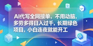 AI代写全网接单,不用动脑,多劳多得日入过千,长期绿色项目,小白连夜就能开工【揭秘】-副业资源站