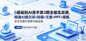 0基础到AI高手第3期全能实战课，精通AI提示词+绘画+文案+PPT+视频，全方位提升效率与副业收益-副业资源站