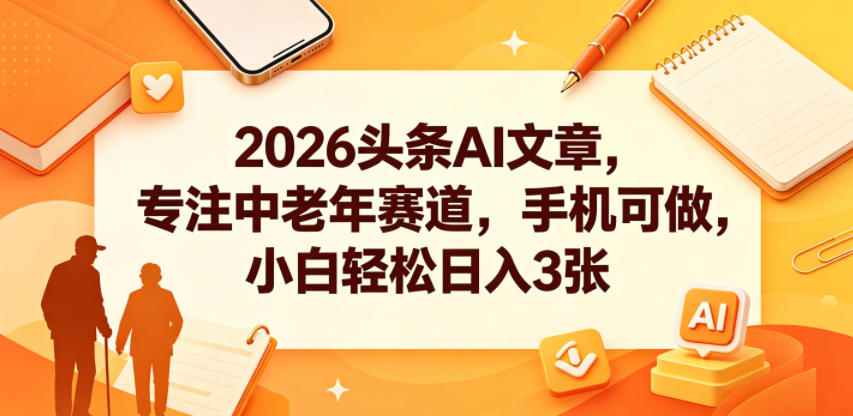 2026头条AI文章，专注中老年赛道，手机可做，小白轻松日入3张-副业资源站