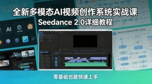 全新多模态AI视频创作系统实战课，Seedance 2.0详细教程，零基础也能快速上手-副业资源站