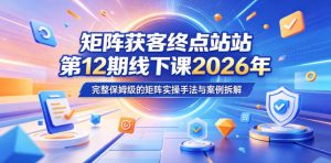 矩阵获客终点站第12期线下课2026年5月22-23号，完整保姆级的矩阵实操手法与案例拆解-副业资源站