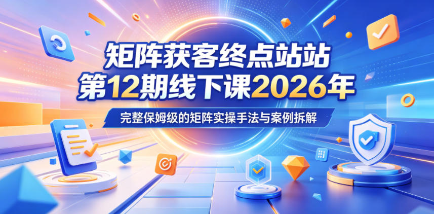 矩阵获客终点站第12期线下课2026年5月22-23号，完整保姆级的矩阵实操手法与案例拆解-副业资源站