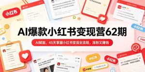 AI爆款小红书变现营62期2026年5月，AI赋能，45天掌握小红书变现全流程，涨粉又賺钱-副业资源站