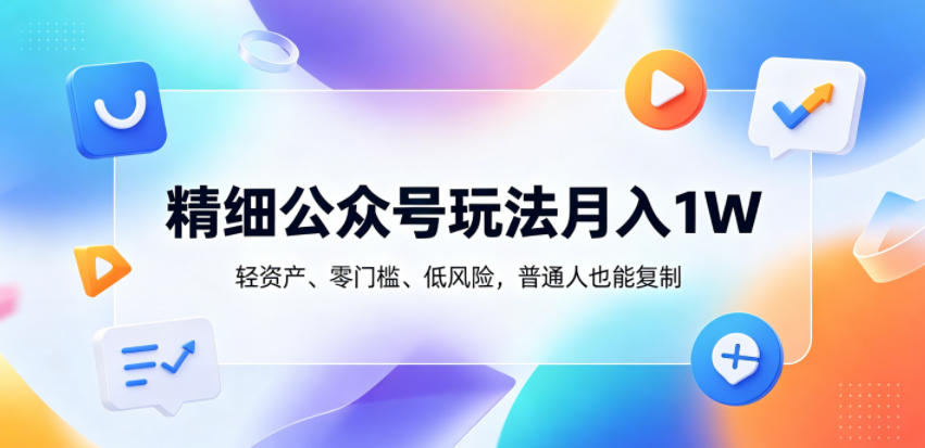 精细公众号玩法月入1W，轻资产、零门槛、低风险，普通人也能复制【揭秘】-副业资源站