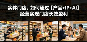 实体门店,如何通过【产品+IP+AI】经营实现门店长效盈利-副业资源站
