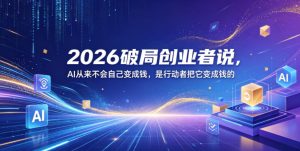 2026破局创业者说，AI从来不会自己变成钱，是行动者把它变成钱的【文档】-副业资源站