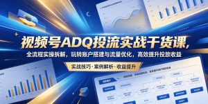 视频号ADQ投流实战干货课,全流程实操拆解,玩转账户搭建与流量优化,高效提升投放收益-副业资源站