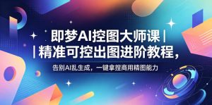 即梦AI控图大师课|精准可控出图进阶教程,告别AI乱生成,一键拿捏商用精图能力-副业资源站