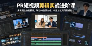PR短视频剪辑实战进阶课，多案例全技能精讲，联动PS协同创作，快速练就商用剪辑能力-副业资源站