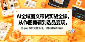 AI全域图文带货实战全课，从作图剪辑到选品变现，新手可直接复制落地，轻松实现稳定副业增收-副业资源站