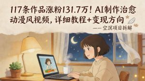 117条作品涨粉131.7W！AI制作治愈动漫风视频，详细教程+变现方向-副业资源站
