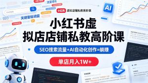 小红书虚拟店铺私教高阶课，SEO搜索流量+AI自动化创作=躺賺，单店月入1W+-副业资源站