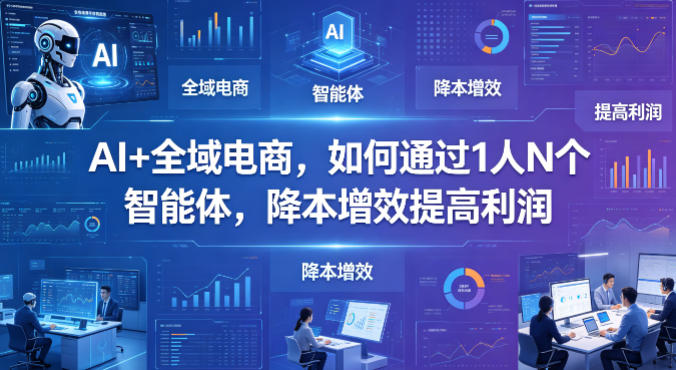 AI+全域电商，如何通过1人N个智能体，降本增效提高利润-副业资源站