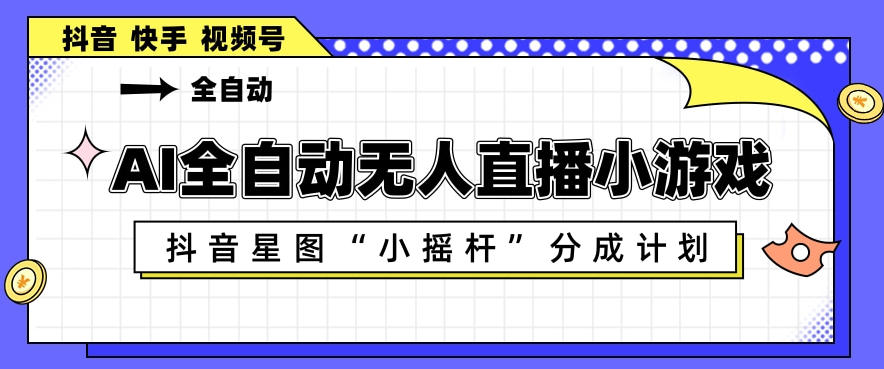 AI全自动直播小游戏，抖音星图小摇杆分成计划，支持多账号矩阵化运营【揭秘】-副业资源站
