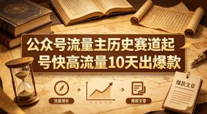 公众号流量主之历史赛道，起号快+高流量，10天就能出爆款！-副业资源站