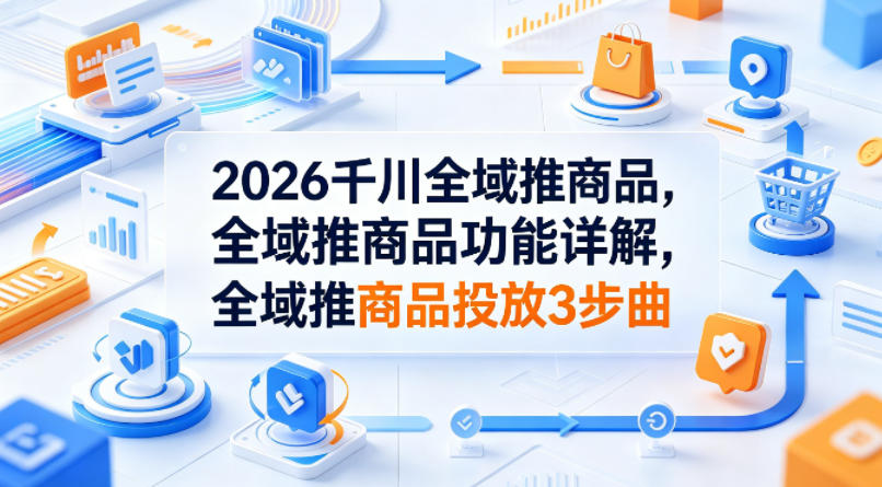 2026千川全域推商品，全域推商品功能详解，全域推商品投放3步曲-副业资源站