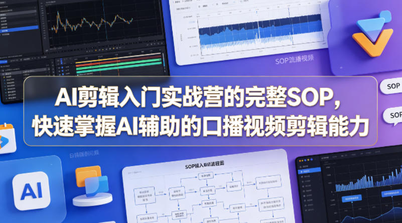 AI剪辑入门实战营的完整SOP，快速掌握AI辅助的口播视频剪辑能力-副业资源站