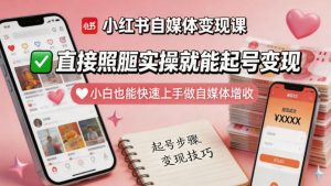 小红书自媒体变现课，直接照搬实操就能起号变现，小白也能快速上手做自媒体增收-副业资源站