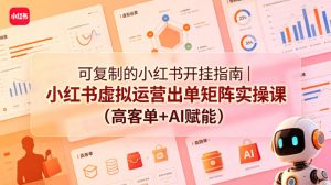 可复制的小红书开挂指南｜小红书虚拟运营出单矩阵实操课（高客单+AI赋能）-副业资源站