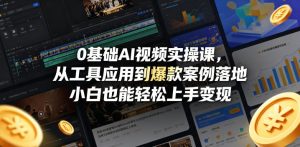 0基础AI视频实操课，从工具应用到爆款案例落地，小白也能轻松上手变现-副业资源站
