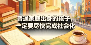 付费文章:普通家庭出身的孩子,一定要尽快完成社会化-副业资源站