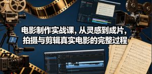 电影制作实战课，从灵感到成片，拍摄与剪辑真实电影的完整过程【原创双语字幕】-副业资源站