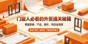 门窗人必看的外贸通关秘籍，块覆盖获客、产品、报价、风控全流程，解决0经验、缺渠道、不懂流程等痛点-副业资源站