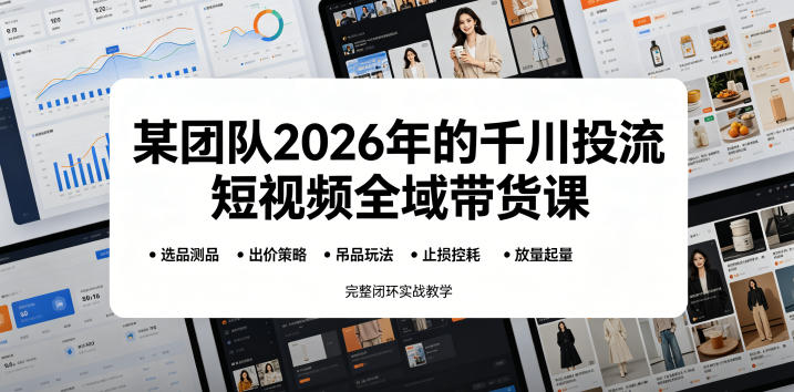 某团队2026年的千川投流短视频全域带货课，从选品测品、吊品玩法、止损控耗到放量起量，完整闭环实战教学-副业资源站