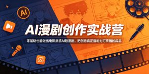 AI漫剧创作实战营，零基础也能做出电影质感AI短漫剧，把创意真正落地为可传播的成品-副业资源站