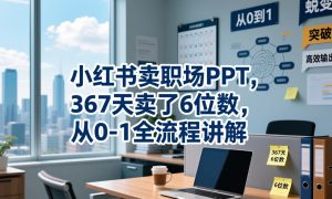 小红书卖职场PPT，367天卖了6位数，从0-1全流程讲解-副业资源站