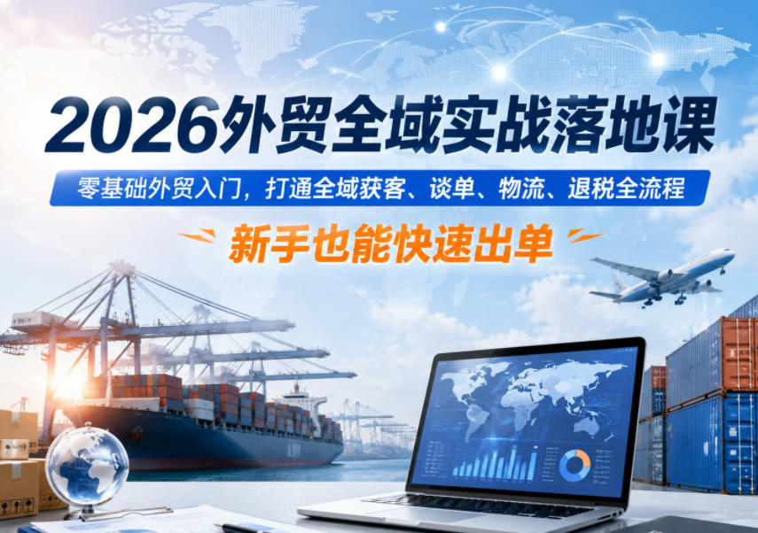 2026外贸全域实战落地课，零基础外贸入门，打通全域获客、谈单、物流、退税全流程，新手也能快速出单-副业资源站