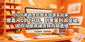 2026希音全托管无货源实战课，覆盖从0到1开店、到单量利润突破，助你从草莽铺货转向精细化盈利-副业资源站
