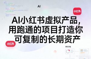 AI小红书虚拟产品,用跑通的项目打造你可复制的长期资产(更新)-副业资源站