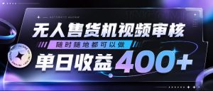 无人售货机视频审核,随时随地都可以做,单日收益400+,有手就行,人人可做【揭秘】-副业资源站