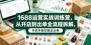 1688运营实战训练营，从开店到出单全流程拆解，手把手教你稳定出单（更新0620）-副业资源站