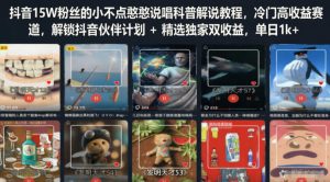 抖音15W粉丝的小不点憨憨说唱科普解说教程，冷门高收益赛道，解锁抖音伙伴计划+精选独家双收益，单日1k+-副业资源站