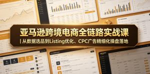 亚马逊跨境电商全链路实战课｜从数据选品到Listing优化、CPC广告精细化操盘落地-副业资源站