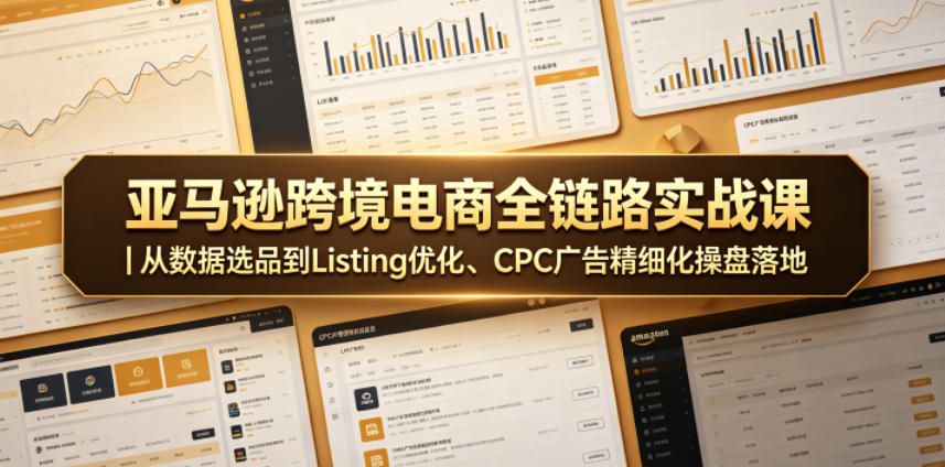 亚马逊跨境电商全链路实战课｜从数据选品到Listing优化、CPC广告精细化操盘落地-副业资源站