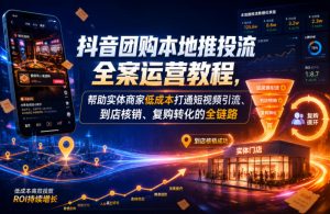 抖音团购本地推投流全案运营教程，帮助实体商家低成本打通短视频引流、到店核销、复购转化的全链路-副业资源站