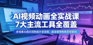 AI视频动画全实战课，7大主流工具全覆盖，多场景从提示词到成片全流程，副业接单账号变现提效-副业资源站