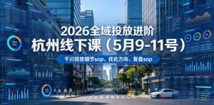 2026全域投放进阶杭州线下课（5月9-11号），包括千川投放细节sop、优化方向、复盘sop（20小时录音+字幕）-副业资源站