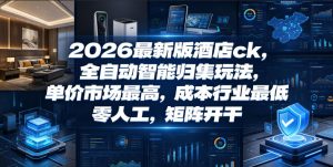 2026最新版酒店ck，全自动智能归集玩法，单价市场最高，成本行业最低，零人工，矩阵开干【揭秘】-副业资源站