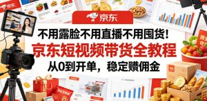 不用露脸不用直播不用囤货!京东短视频带货全教程,从0到开单,稳定賺佣金-副业资源站
