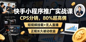快手小程序推广实战课,CPS分销,80%超高佣,短视频挂载+无人直播,正规长久被动收益-副业资源站