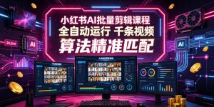 小红书AI批量剪辑课程,24小时全自动运行,解放双手专注运营,千条视频批量处理,小红书算法精准匹配-副业资源站
