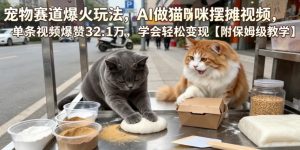 宠物赛道爆火玩法,AI做猫咪摆摊视频,单条视频爆赞32.1万,学会轻松变现【附保姆级教学】-副业资源站