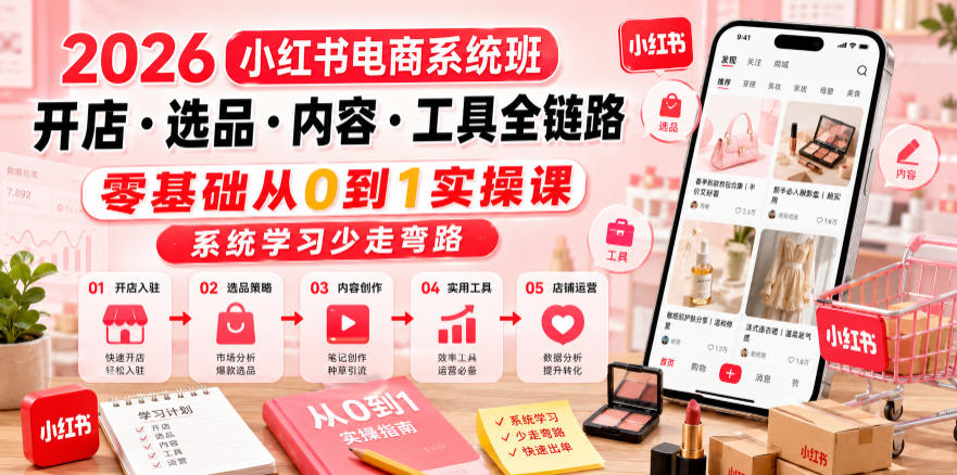 2026小红书电商系统班开店・选品・内容・工具全链路，零基础从0到1实操课，系统学习少走弯路-副业资源站