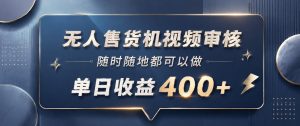 无人售货机视频审核，一部手机随时随地都可以做，10秒一单，单日收益400+【揭秘】-副业资源站