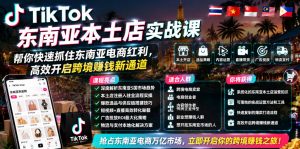 TikTok东南亚本土店实战课，帮你快速抓住东南亚电商红利，高效开启跨境賺钱新通道-副业资源站