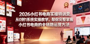 2026小红书电商实操特训营，从0到1系统实操教学，帮你完整掌握小红书电商的全链路运营方法-副业资源站